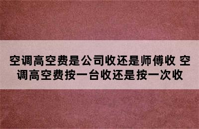 空调高空费是公司收还是师傅收 空调高空费按一台收还是按一次收